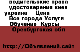 водительские права удостоверения киев украина  › Цена ­ 12 000 - Все города Услуги » Обучение. Курсы   . Оренбургская обл.